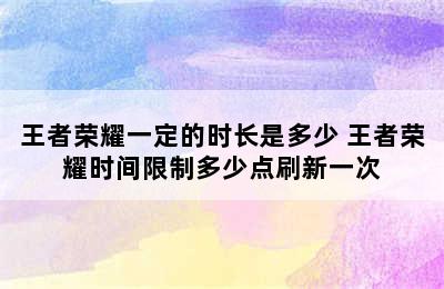 王者荣耀一定的时长是多少 王者荣耀时间限制多少点刷新一次